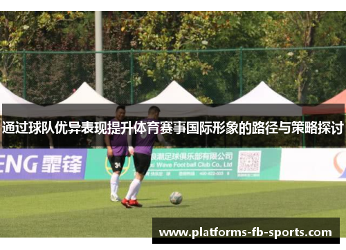 通过球队优异表现提升体育赛事国际形象的路径与策略探讨