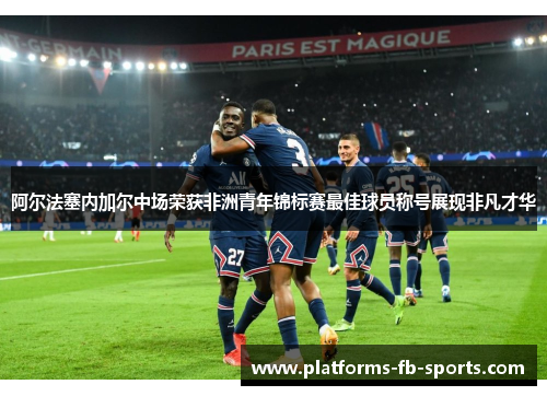 阿尔法塞内加尔中场荣获非洲青年锦标赛最佳球员称号展现非凡才华
