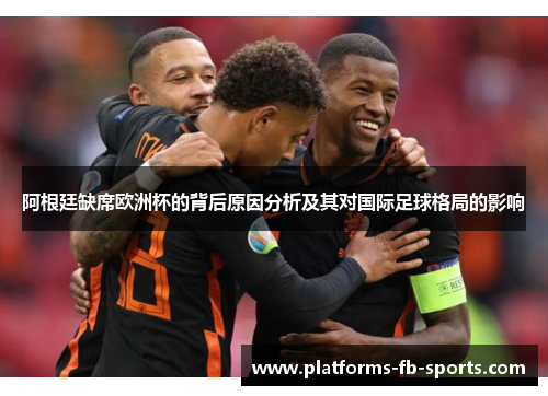 阿根廷缺席欧洲杯的背后原因分析及其对国际足球格局的影响