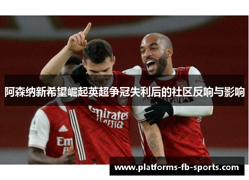 阿森纳新希望崛起英超争冠失利后的社区反响与影响