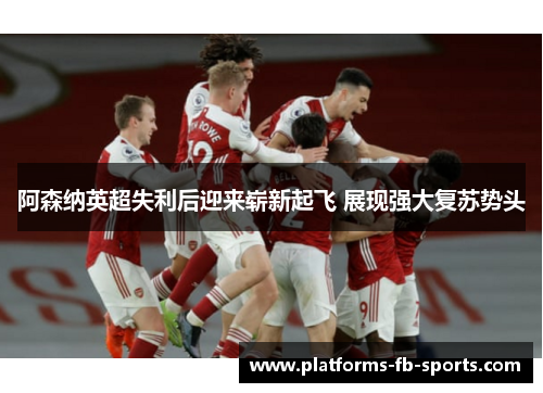 阿森纳英超失利后迎来崭新起飞 展现强大复苏势头