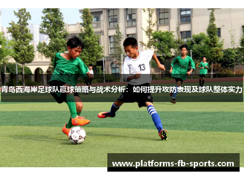 青岛西海岸足球队赢球策略与战术分析：如何提升攻防表现及球队整体实力