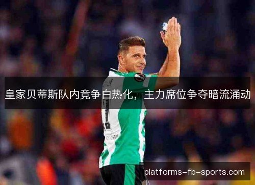 皇家贝蒂斯队内竞争白热化,主力席位争夺暗流涌动 皇家贝蒂斯队内竞争白热化,主力席位争夺暗流涌动