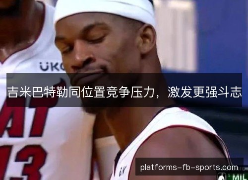 吉米巴特勒同位置竞争压力,激发更强斗志 吉米巴特勒同位置竞争压力,激发更强斗志