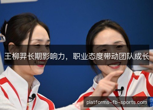 王柳羿长期影响力,职业态度带动团队成长 王柳羿长期影响力,职业态度带动团队成长