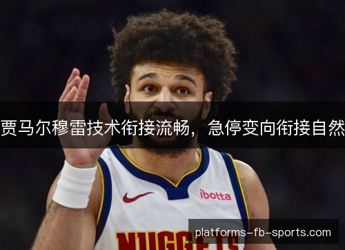 贾马尔穆雷技术衔接流畅,急停变向衔接自然 贾马尔穆雷技术衔接流畅,急停变向衔接自然