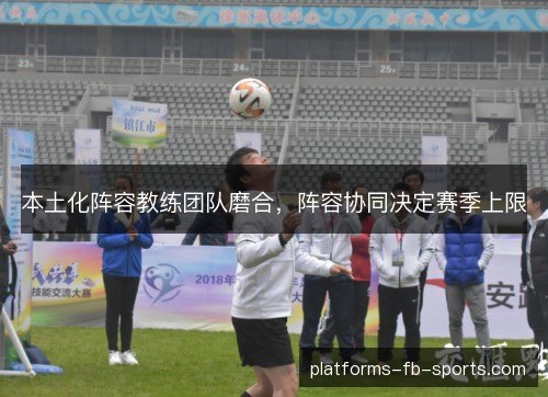 本土化阵容教练团队磨合,阵容协同决定赛季上限 本土化阵容教练团队磨合,阵容协同决定赛季上限
