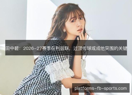 田中碧:2026-27赛季在利兹联,过顶传球或成他突围的关键 田中碧:2026-27赛季在利兹联,过顶传球或成他突围的关键